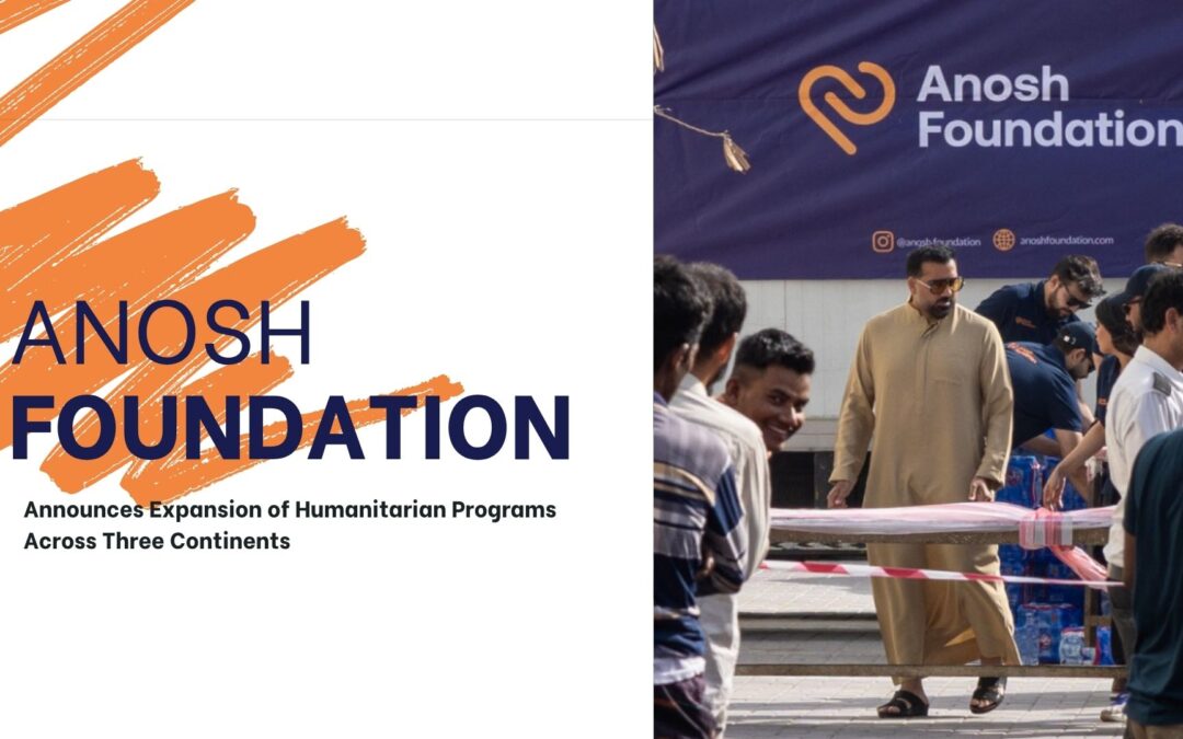 Anosh Foundation Announces Expansion of Humanitarian Programs Across Three Continents